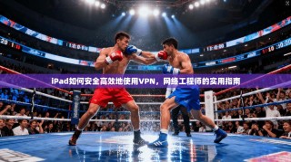 iPad如何安全高效地使用VPN，网络工程师的实用指南