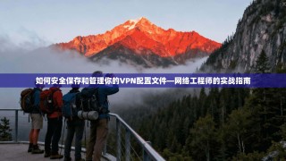 如何安全保存和管理你的VPN配置文件—网络工程师的实战指南