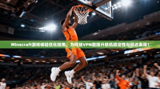 Minecraft游戏体验优化指南，为何挂VPN能提升联机稳定性与延迟表现？
