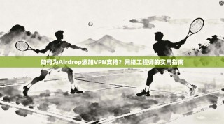 如何为Airdrop添加VPN支持？网络工程师的实用指南