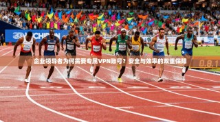 企业领导者为何需要专属VPN账号？安全与效率的双重保障