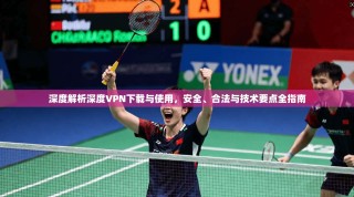 深度解析深度VPN下载与使用，安全、合法与技术要点全指南