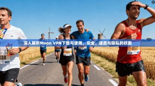 深入解析Moon VPN下载与使用，安全、速度与隐私的权衡