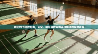 系统VPN删除指南，安全、彻底清除网络连接痕迹的完整步骤