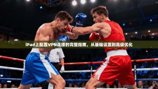 iPad上配置VPN连接的完整指南，从基础设置到高级优化
