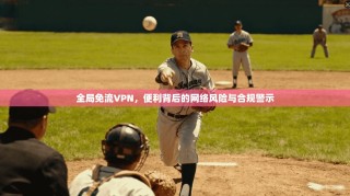 全局免流VPN，便利背后的网络风险与合规警示
