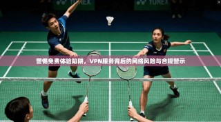 警惕免费体验陷阱，VPN服务背后的网络风险与合规警示
