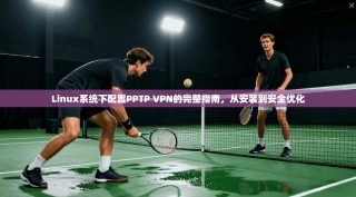 Linux系统下配置PPTP VPN的完整指南，从安装到安全优化