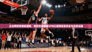 企业网络管理新策略，如何合理屏蔽VPN以保障信息安全与合规运营