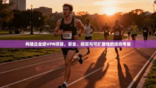 构建企业级VPN项目，安全、稳定与可扩展性的综合考量