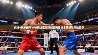 战地4玩家使用VPN绕过区域限制的网络技术解析与风险警示