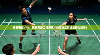 神奇表盘VPN，现代网络工程师眼中的魔法工具还是安全隐患？
