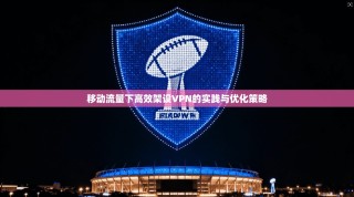 移动流量下高效架设VPN的实践与优化策略