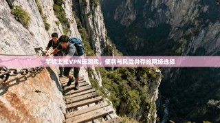 手机上挂VPN玩游戏，便利与风险并存的网络选择