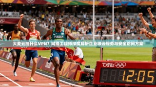 大麦云挂什么VPN？网络工程师深度解析企业级云服务与安全访问方案