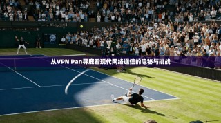 从VPN Pan寻鹿看现代网络通信的隐秘与挑战