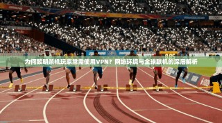 为何黎明杀机玩家常需使用VPN？网络环境与全球联机的深层解析