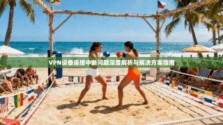 VPN设备连接中断问题深度解析与解决方案指南