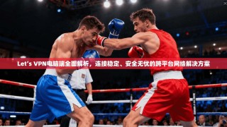 Let’s VPN电脑端全面解析，连接稳定、安全无忧的跨平台网络解决方案