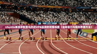 Ubuntu系统中配置与开启VPN连接的完整指南（含命令行与图形界面方法）