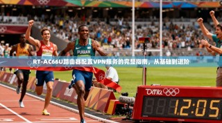 RT-AC66U路由器配置VPN服务的完整指南，从基础到进阶