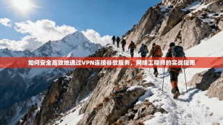 如何安全高效地通过VPN连接谷歌服务，网络工程师的实战指南