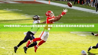 VPN使用导致Facebook账号被禁用？网络工程师解析背后的技术逻辑与应对策略