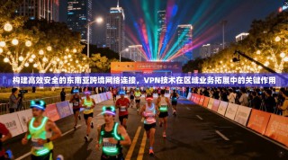 构建高效安全的东南亚跨境网络连接，VPN技术在区域业务拓展中的关键作用