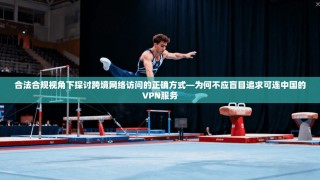 合法合规视角下探讨跨境网络访问的正确方式—为何不应盲目追求可连中国的VPN服务