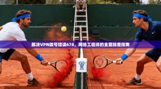 解决VPN拨号错误678，网络工程师的全面排查指南