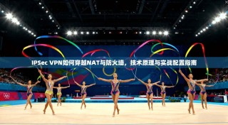 IPSec VPN如何穿越NAT与防火墙，技术原理与实战配置指南