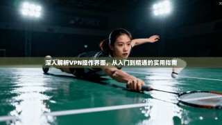 深入解析VPN操作界面，从入门到精通的实用指南