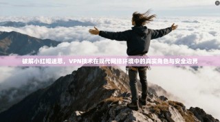 破解小红帽迷思，VPN技术在现代网络环境中的真实角色与安全边界