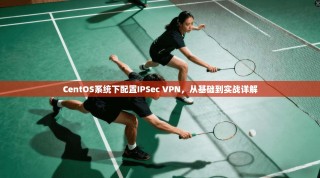 CentOS系统下配置IPSec VPN，从基础到实战详解