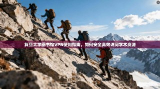复旦大学图书馆VPN使用指南，如何安全高效访问学术资源