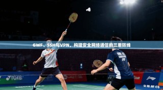GWF、SSH与VPN，构建安全网络通信的三重防线