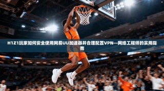 H1Z1玩家如何安全使用网易UU加速器并合理配置VPN—网络工程师的实用指南
