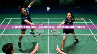 迅游VPN使用全攻略，从安装到优化，手把手教你轻松上网无忧
