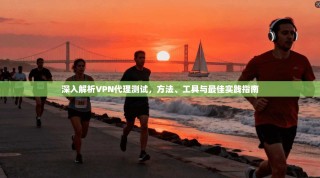 深入解析VPN代理测试，方法、工具与最佳实践指南