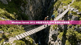 Windows Server 2012 中配置与优化 VPN 服务的全面指南