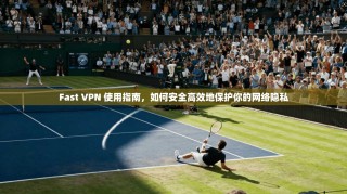 Fast VPN 使用指南，如何安全高效地保护你的网络隐私
