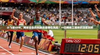 小飞侠VPN，网络自由的利器还是潜在风险？一位网络工程师的深度剖析