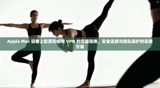Apple Mac 设备上配置和使用 VPN 的完整指南，安全连接与隐私保护的实践方案