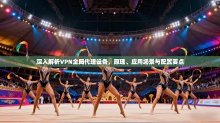 深入解析VPN全局代理设备，原理、应用场景与配置要点