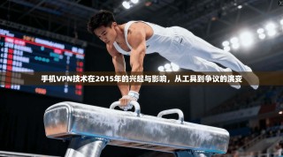 手机VPN技术在2015年的兴起与影响，从工具到争议的演变