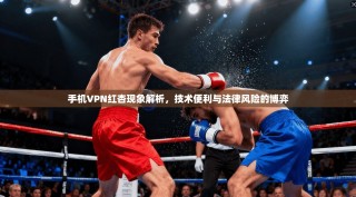 手机VPN红杏现象解析，技术便利与法律风险的博弈