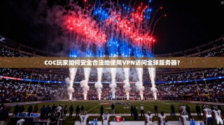 COC玩家如何安全合法地使用VPN访问全球服务器？