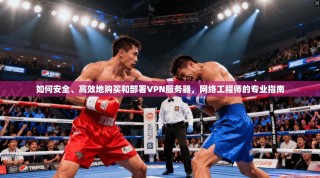 如何安全、高效地购买和部署VPN服务器，网络工程师的专业指南