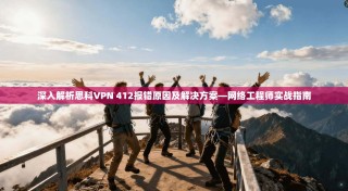 深入解析思科VPN 412报错原因及解决方案—网络工程师实战指南
