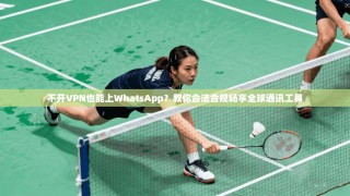不开VPN也能上WhatsApp？教你合法合规畅享全球通讯工具